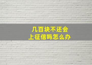 几百块不还会上征信吗怎么办