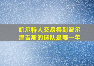 凯尔特人交易得到波尔津吉斯的球队是哪一年