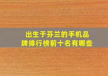 出生于芬兰的手机品牌排行榜前十名有哪些