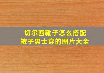 切尔西靴子怎么搭配裤子男士穿的图片大全