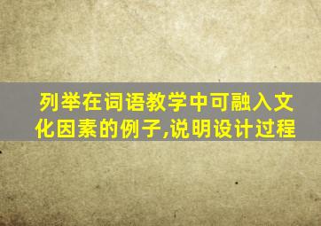 列举在词语教学中可融入文化因素的例子,说明设计过程