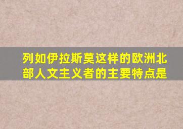 列如伊拉斯莫这样的欧洲北部人文主义者的主要特点是