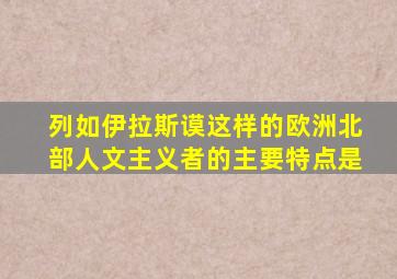 列如伊拉斯谟这样的欧洲北部人文主义者的主要特点是