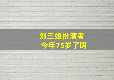 刘三姐扮演者今年75岁了吗