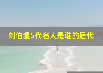 刘伯温5代名人是谁的后代