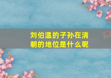 刘伯温的子孙在清朝的地位是什么呢