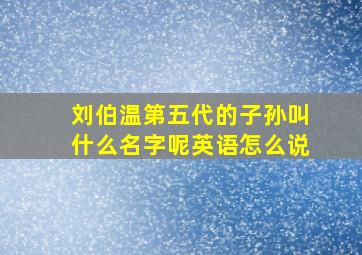 刘伯温第五代的子孙叫什么名字呢英语怎么说