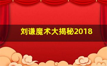 刘谦魔术大揭秘2018