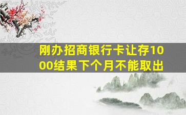 刚办招商银行卡让存1000结果下个月不能取出