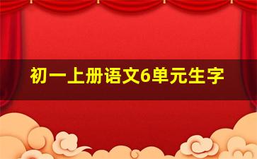 初一上册语文6单元生字