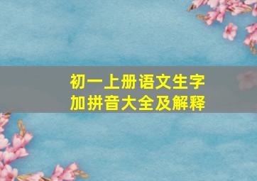 初一上册语文生字加拼音大全及解释