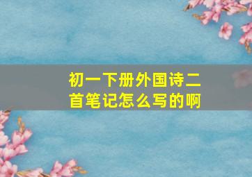 初一下册外国诗二首笔记怎么写的啊