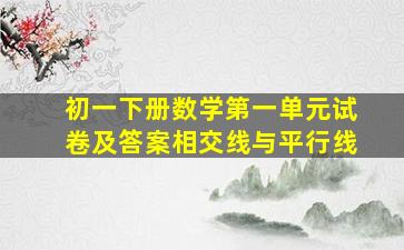 初一下册数学第一单元试卷及答案相交线与平行线