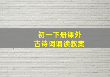 初一下册课外古诗词诵读教案