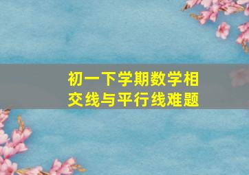 初一下学期数学相交线与平行线难题