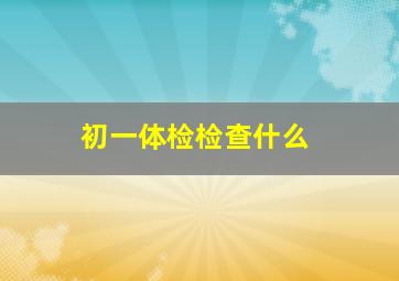 初一体检检查什么