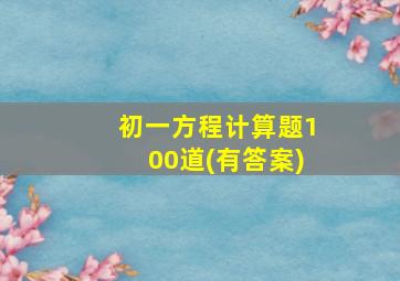 初一方程计算题100道(有答案)