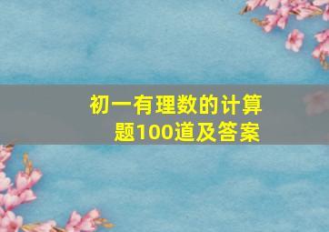 初一有理数的计算题100道及答案