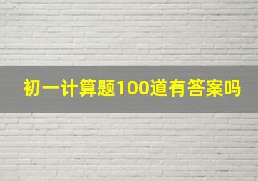 初一计算题100道有答案吗