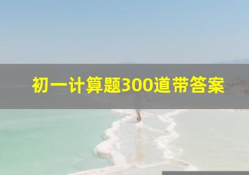 初一计算题300道带答案