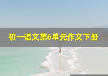 初一语文第6单元作文下册