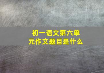 初一语文第六单元作文题目是什么