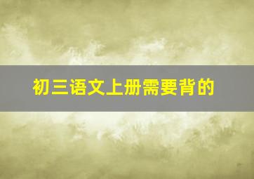 初三语文上册需要背的