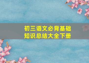 初三语文必背基础知识总结大全下册