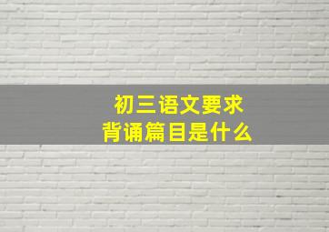 初三语文要求背诵篇目是什么