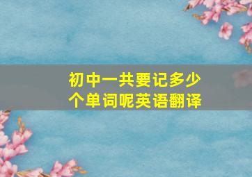 初中一共要记多少个单词呢英语翻译