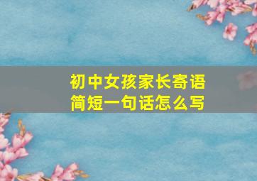 初中女孩家长寄语简短一句话怎么写