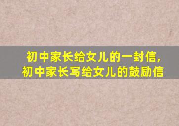 初中家长给女儿的一封信,初中家长写给女儿的鼓励信