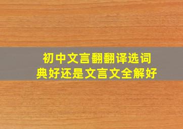 初中文言翻翻译选词典好还是文言文全解好