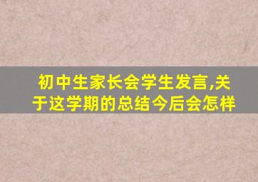 初中生家长会学生发言,关于这学期的总结今后会怎样