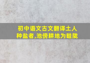 初中语文古文翻译土人种盐者,池傍耕地为畦陇