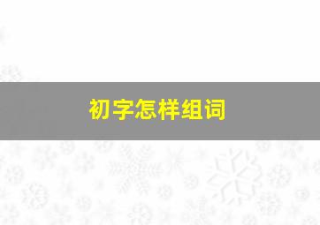 初字怎样组词