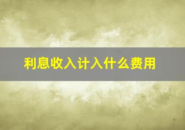 利息收入计入什么费用