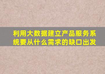 利用大数据建立产品服务系统要从什么需求的缺口出发