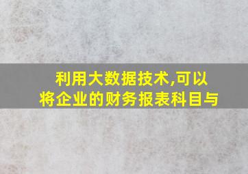 利用大数据技术,可以将企业的财务报表科目与