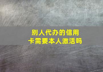 别人代办的信用卡需要本人激活吗