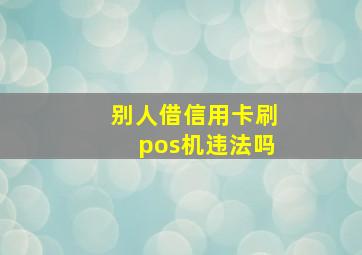 别人借信用卡刷pos机违法吗