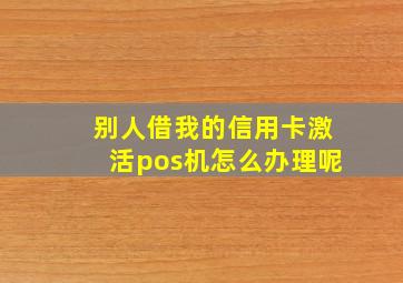 别人借我的信用卡激活pos机怎么办理呢