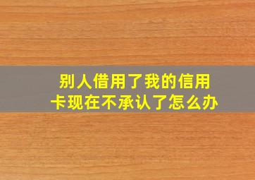 别人借用了我的信用卡现在不承认了怎么办