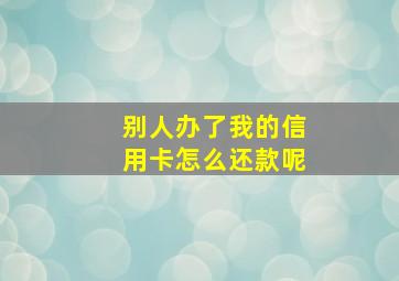 别人办了我的信用卡怎么还款呢