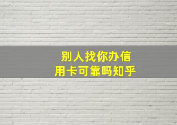 别人找你办信用卡可靠吗知乎