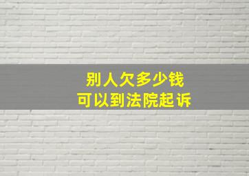 别人欠多少钱可以到法院起诉