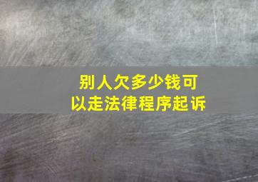 别人欠多少钱可以走法律程序起诉