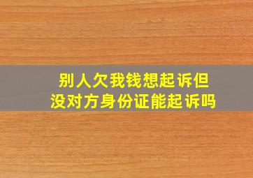 别人欠我钱想起诉但没对方身份证能起诉吗