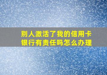 别人激活了我的信用卡银行有责任吗怎么办理