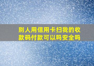 别人用信用卡扫我的收款码付款可以吗安全吗